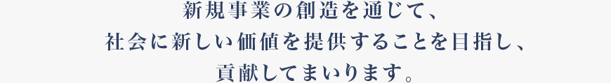 新規事業の創造を通じて、社会に新しい価値を提供することを目指し、貢献してまいります。