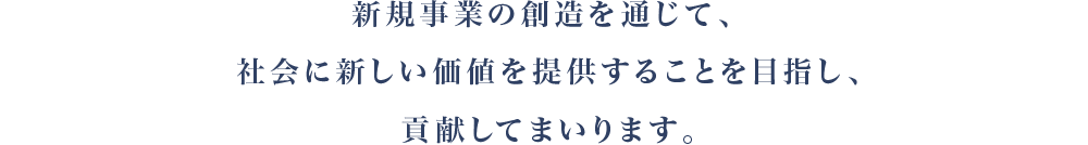 新規事業の創造を通じて、社会に新しい価値を提供することを目指し、貢献してまいります。